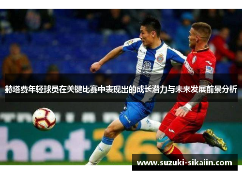 赫塔费年轻球员在关键比赛中表现出的成长潜力与未来发展前景分析