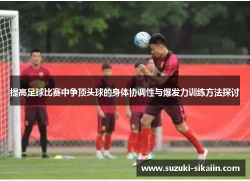 提高足球比赛中争顶头球的身体协调性与爆发力训练方法探讨
